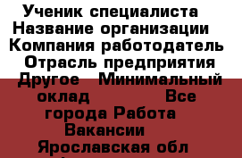 Ученик специалиста › Название организации ­ Компания-работодатель › Отрасль предприятия ­ Другое › Минимальный оклад ­ 50 000 - Все города Работа » Вакансии   . Ярославская обл.,Фоминское с.